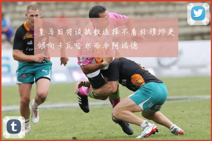皇马旧将谈执教选择不看好穆帅更倾向卡瓦哈尔而非阿诺德