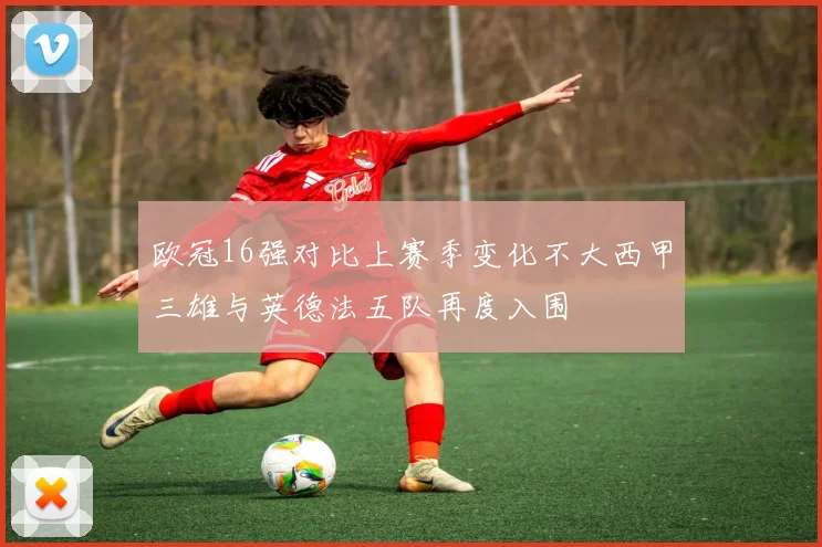 欧冠16强对比上赛季变化不大西甲三雄与英德法五队再度入围