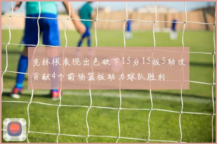 克林根表现出色砍下15分15板5助攻贡献4个前场篮板助力球队胜利