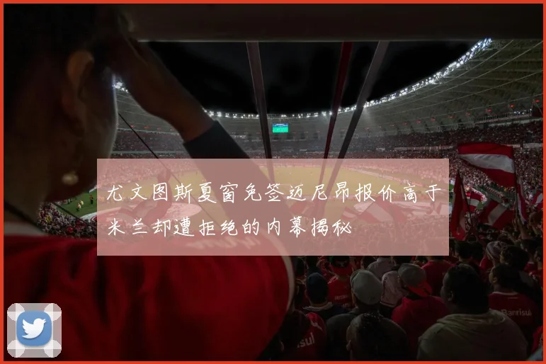 尤文图斯夏窗免签迈尼昂报价高于米兰却遭拒绝的内幕揭秘