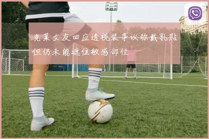 克莱女友回应透视装争议称戴乳贴但仍未能遮住敏感部位