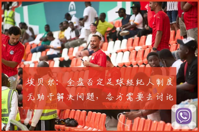 埃贝尔：全盘否定足球经纪人制度无助于解决问题，各方需要去讨论
