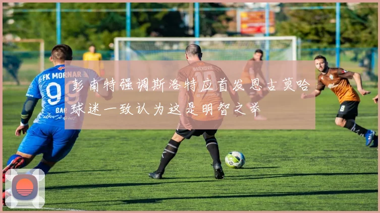 彭南特强调斯洛特应首发恩古莫哈球迷一致认为这是明智之举