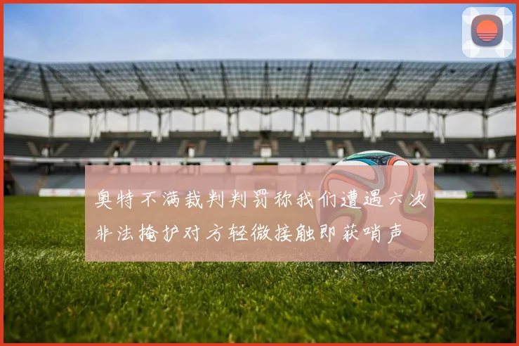 奥特不满裁判判罚称我们遭遇六次非法掩护对方轻微接触即获哨声