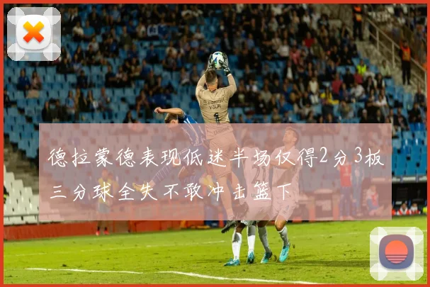 德拉蒙德表现低迷半场仅得2分3板三分球全失不敢冲击篮下