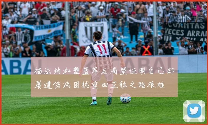 福法纳加盟蓝军后渴望证明自己却屡遭伤病困扰重回正轨之路艰难