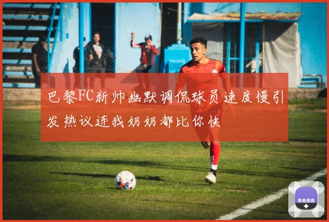 巴黎FC新帅幽默调侃球员速度慢引发热议连我奶奶都比你快