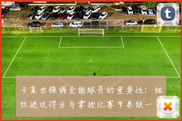 卡莱尔强调全能球员的重要性：组织进攻得分与掌控比赛节奏缺一不可
