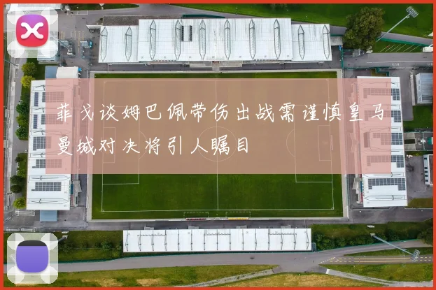 菲戈谈姆巴佩带伤出战需谨慎皇马曼城对决将引人瞩目
