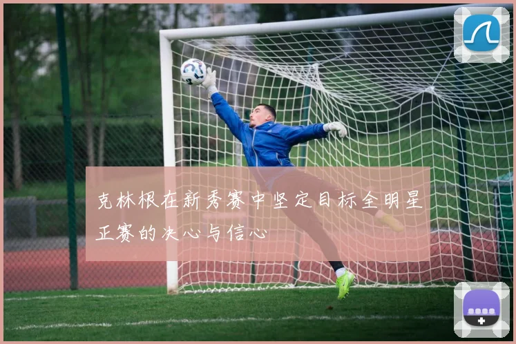 克林根在新秀赛中坚定目标全明星正赛的决心与信心