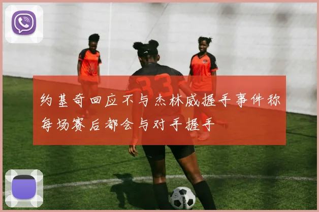 约基奇回应不与杰林威握手事件称每场赛后都会与对手握手