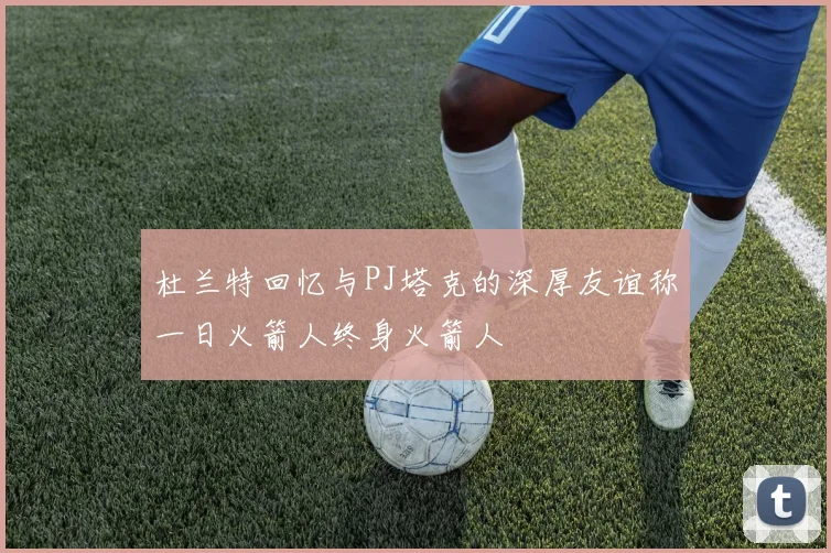 杜兰特回忆与PJ塔克的深厚友谊称一日火箭人终身火箭人