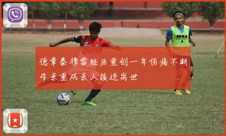 德章泰穆雷经历重创一年伤痛不断母亲重病亲人接连离世