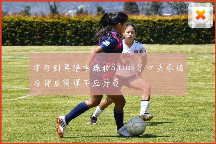 字母别再暗中操控Shams了口头承诺与背后阴谋不应并存