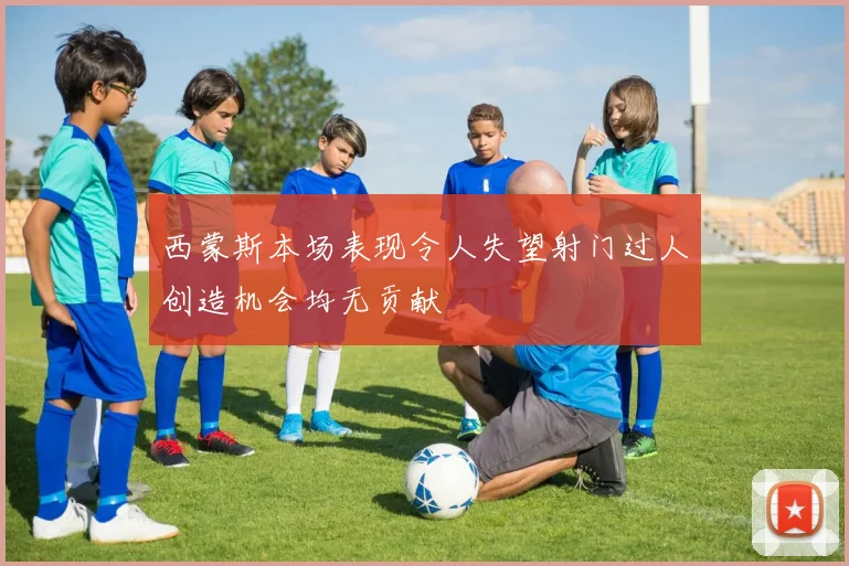 西蒙斯本场表现令人失望射门过人创造机会均无贡献