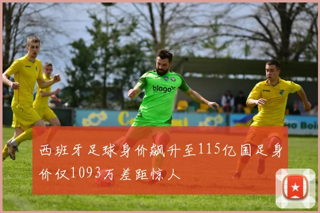 西班牙足球身价飙升至115亿国足身价仅1093万差距惊人