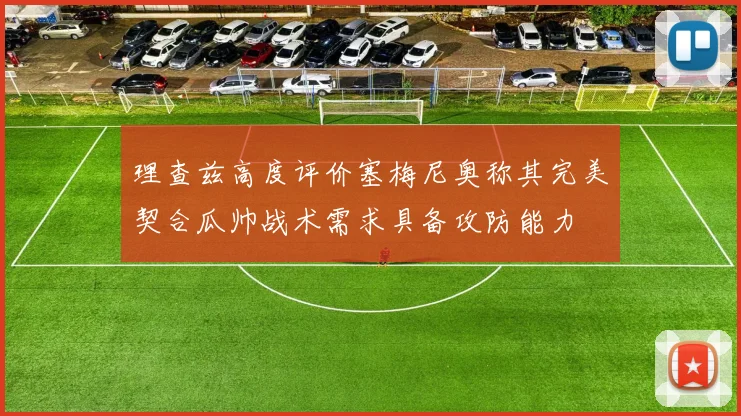 理查兹高度评价塞梅尼奥称其完美契合瓜帅战术需求具备攻防能力