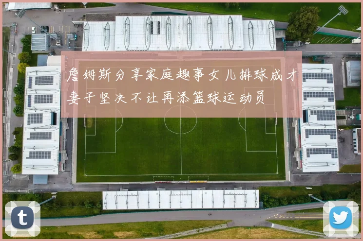 詹姆斯分享家庭趣事女儿排球成才妻子坚决不让再添篮球运动员
