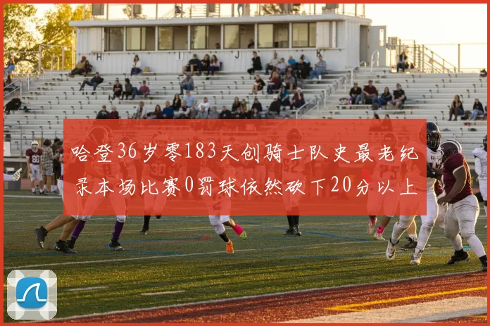 哈登36岁零183天创骑士队史最老纪录本场比赛0罚球依然砍下20分以上