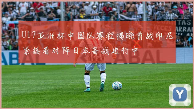 U17亚洲杯中国队赛程揭晓首战印尼紧接着对阵日本备战进行中