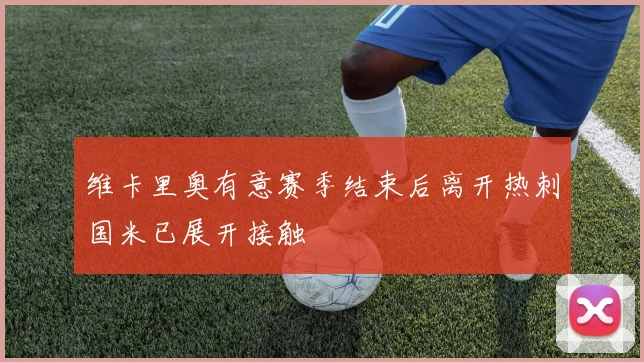 维卡里奥有意赛季结束后离开热刺国米已展开接触