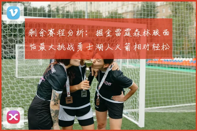 剩余赛程分析：掘金雷霆森林狼面临最大挑战勇士湖人火箭相对轻松