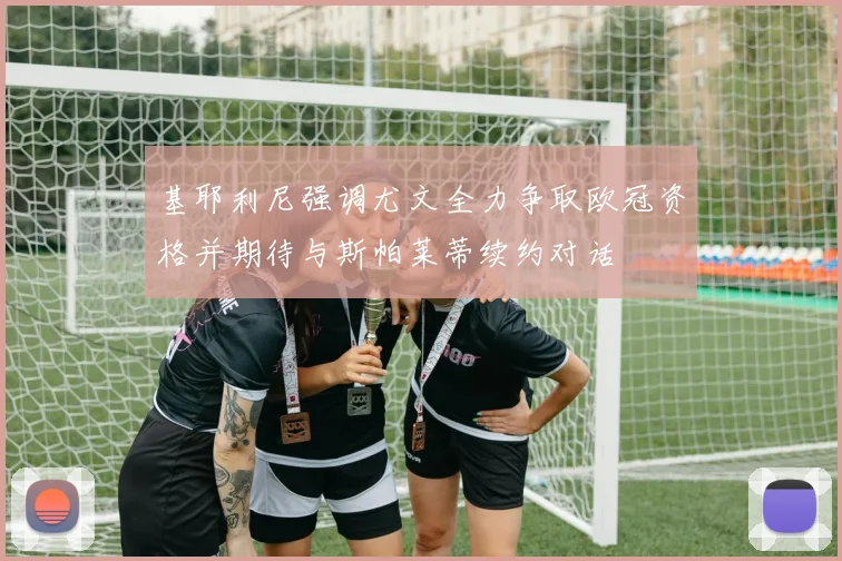 基耶利尼强调尤文全力争取欧冠资格并期待与斯帕莱蒂续约对话