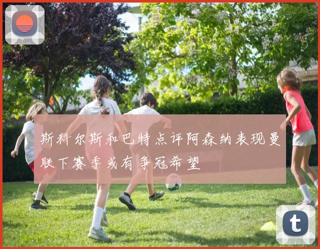 斯科尔斯和巴特点评阿森纳表现曼联下赛季或有争冠希望