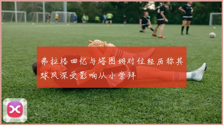 弗拉格回忆与塔图姆对位经历称其球风深受影响从小崇拜