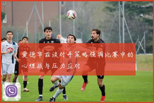 爱德华兹谈对手策略强调比赛中的心理战与压力应对