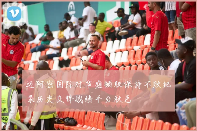 迈阿密国际对华盛顿联保持不败纪录历史交锋战绩平分秋色